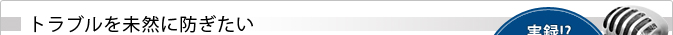 トラブルを未然に防ぎたい